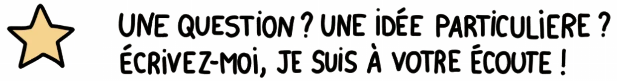 Une question ? Une idée particulière ? Écrivez-moi, je suis à votre écoute !